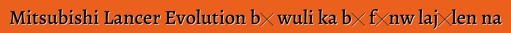 Mitsubishi Lancer Evolution bɛ wuli ka bɔ fɛnw lajɛlen na