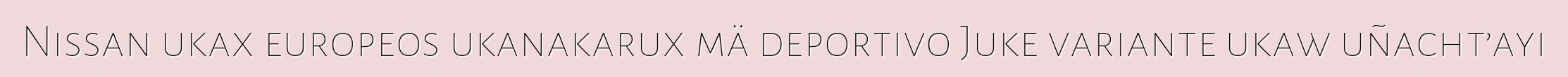 Nissan ukax europeos ukanakarux mä deportivo Juke variante ukaw uñacht’ayi