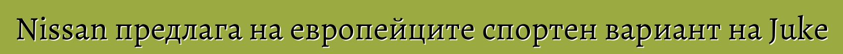 Nissan предлага на европейците спортен вариант на Juke