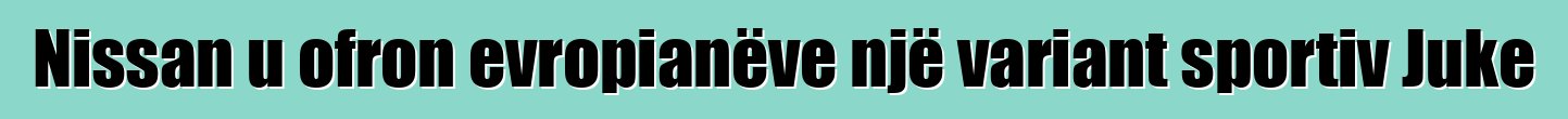 Nissan u ofron evropianëve një variant sportiv Juke