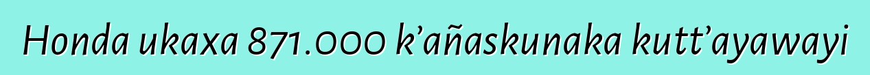 Honda ukaxa 871.000 k’añaskunaka kutt’ayawayi
