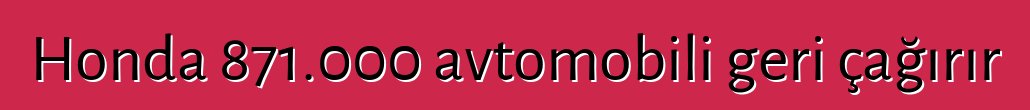 Honda 871.000 avtomobili geri çağırır