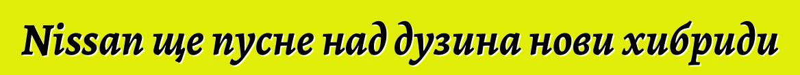 Nissan ще пусне над дузина нови хибриди