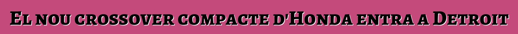 El nou crossover compacte d'Honda entra a Detroit