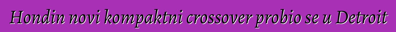 Hondin novi kompaktni crossover probio se u Detroit