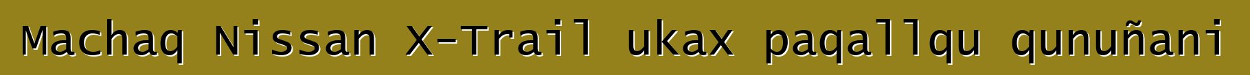 Machaq Nissan X-Trail ukax paqallqu qunuñani