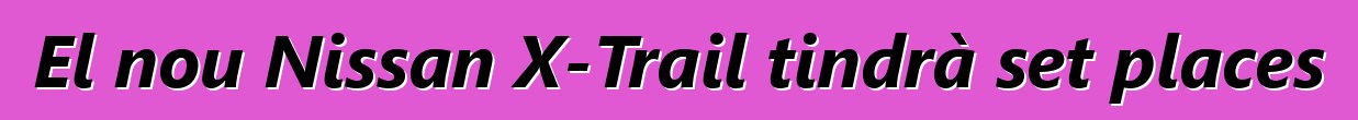 El nou Nissan X-Trail tindrà set places