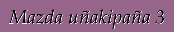 Mazda uñakipaña 3