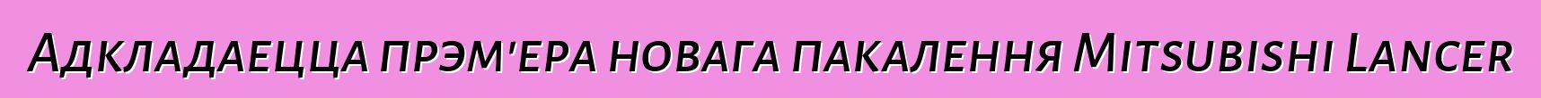 Адкладаецца прэм'ера новага пакалення Mitsubishi Lancer