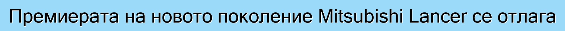 Премиерата на новото поколение Mitsubishi Lancer се отлага