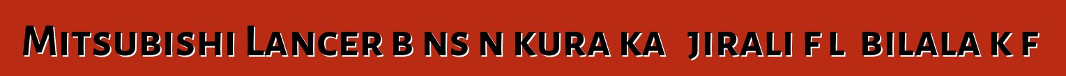 Mitsubishi Lancer bɔnsɔn kura ka ɲɛjirali fɔlɔ bilala kɔfɛ