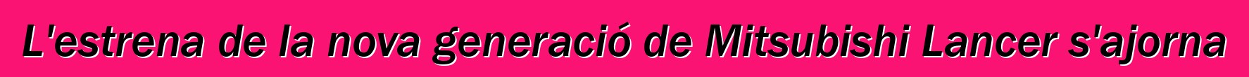 L'estrena de la nova generació de Mitsubishi Lancer s'ajorna