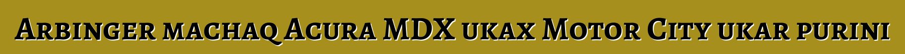 Arbinger machaq Acura MDX ukax Motor City ukar purini