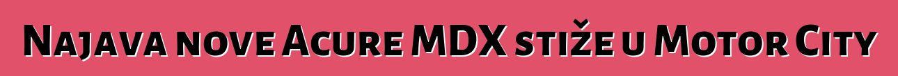 Najava nove Acure MDX stiže u Motor City