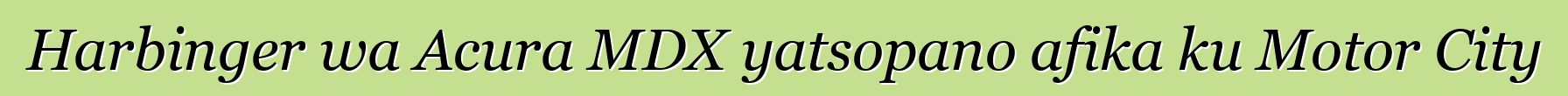 Harbinger wa Acura MDX yatsopano afika ku Motor City