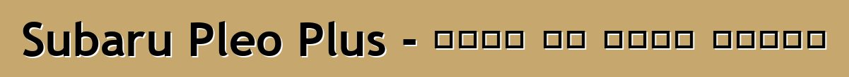 Subaru Pleo Plus - ቤተሰቡ ያለ ጎስቋላ አይደለም