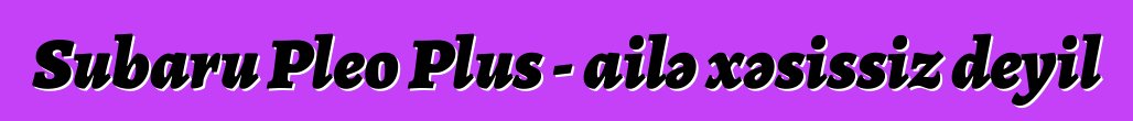 Subaru Pleo Plus - ailə xəsissiz deyil