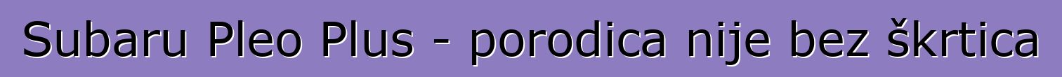 Subaru Pleo Plus - porodica nije bez škrtica