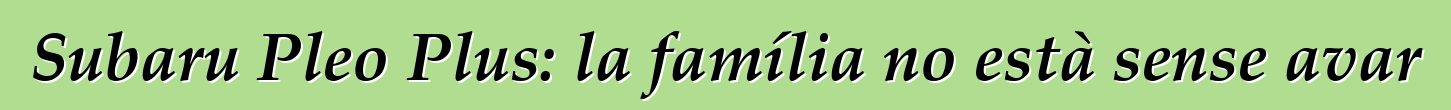 Subaru Pleo Plus: la família no està sense avar