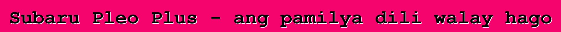 Subaru Pleo Plus - ang pamilya dili walay hago