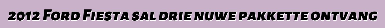 2012 Ford Fiesta sal drie nuwe pakkette ontvang