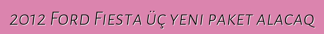 2012 Ford Fiesta üç yeni paket alacaq