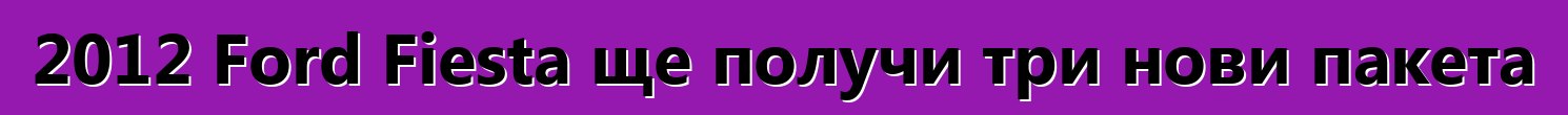 2012 Ford Fiesta ще получи три нови пакета