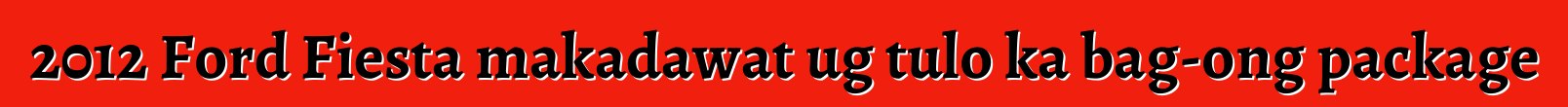 2012 Ford Fiesta makadawat ug tulo ka bag-ong package