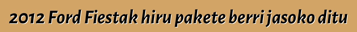 2012 Ford Fiestak hiru pakete berri jasoko ditu