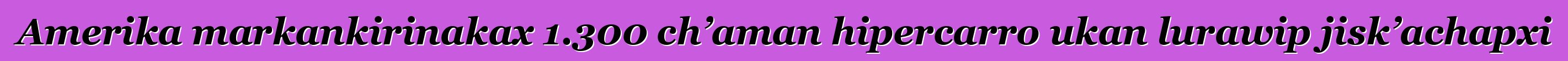 Amerika markankirinakax 1.300 ch’aman hipercarro ukan lurawip jisk’achapxi