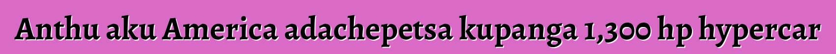 Anthu aku America adachepetsa kupanga 1,300 hp hypercar