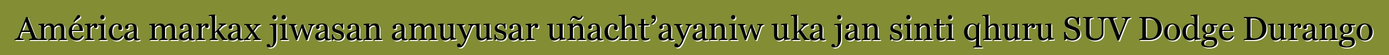 América markax jiwasan amuyusar uñacht’ayaniw uka jan sinti qhuru SUV Dodge Durango