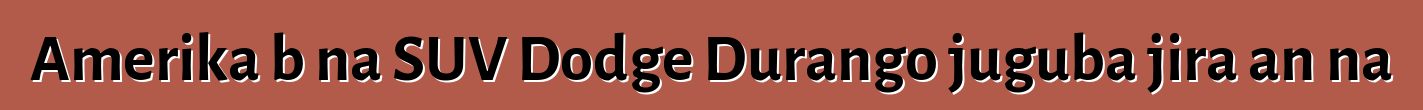 Amerika bɛna SUV Dodge Durango juguba jira an na