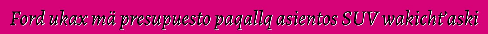 Ford ukax mä presupuesto paqallq asientos SUV wakicht’aski
