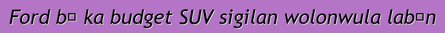 Ford bɛ ka budget SUV sigilan wolonwula labɛn