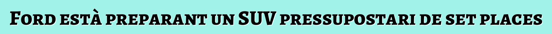 Ford està preparant un SUV pressupostari de set places