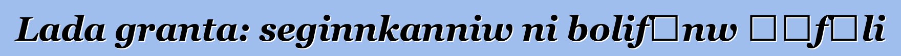 Lada granta: seginnkanniw ni bolifɛnw ɲɛfɔli