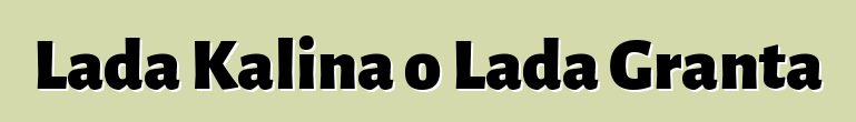 Lada Kalina o Lada Granta