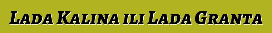 Lada Kalina ili Lada Granta