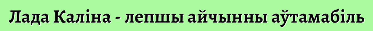 Лада Каліна - лепшы айчынны аўтамабіль