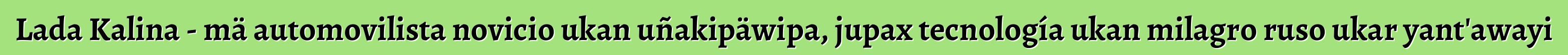 Lada Kalina - mä automovilista novicio ukan uñakipäwipa, jupax tecnología ukan milagro ruso ukar yant'awayi
