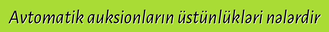 Avtomatik auksionların üstünlükləri nələrdir