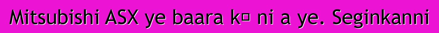 Mitsubishi ASX ye baara kɛ ni a ye. Seginkanni