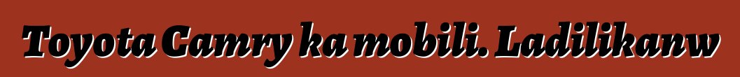 Toyota Camry ka mobili. Ladilikanw