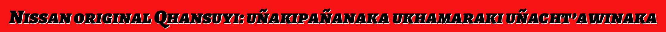 Nissan original Qhansuyi: uñakipañanaka ukhamaraki uñacht’awinaka