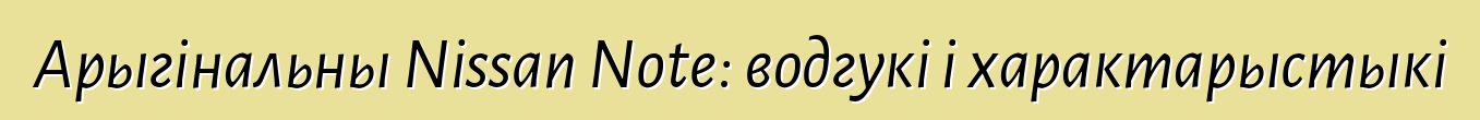 Арыгінальны Nissan Note: водгукі і характарыстыкі