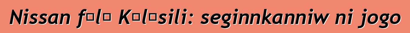 Nissan fɔlɔ Kɔlɔsili: seginnkanniw ni jogo
