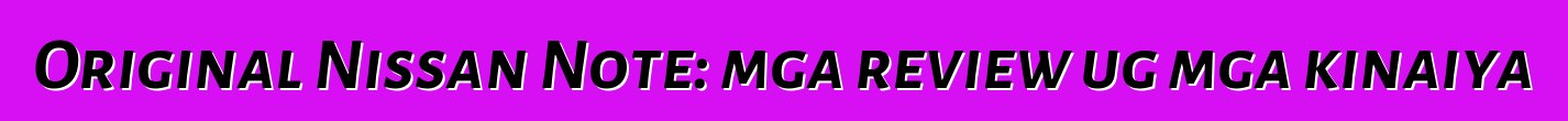 Original Nissan Note: mga review ug mga kinaiya