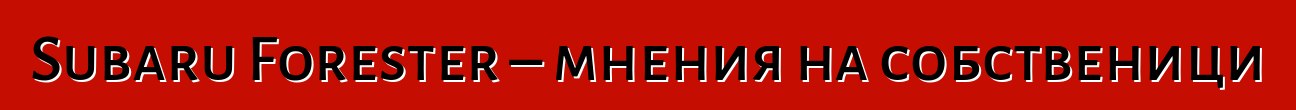 Subaru Forester – мнения на собственици