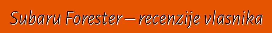 Subaru Forester – recenzije vlasnika